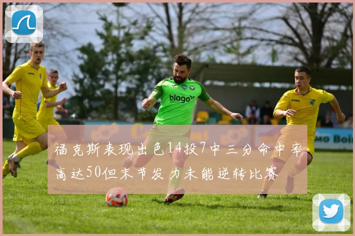福克斯表现出色14投7中三分命中率高达50但末节发力未能逆转比赛
