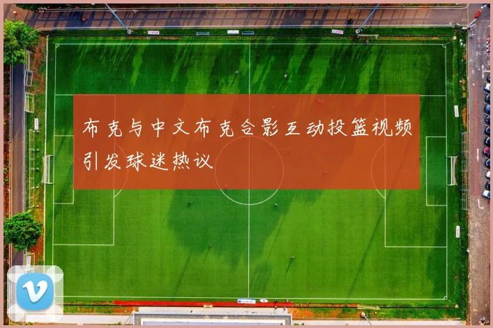 布克与中文布克合影互动投篮视频引发球迷热议
