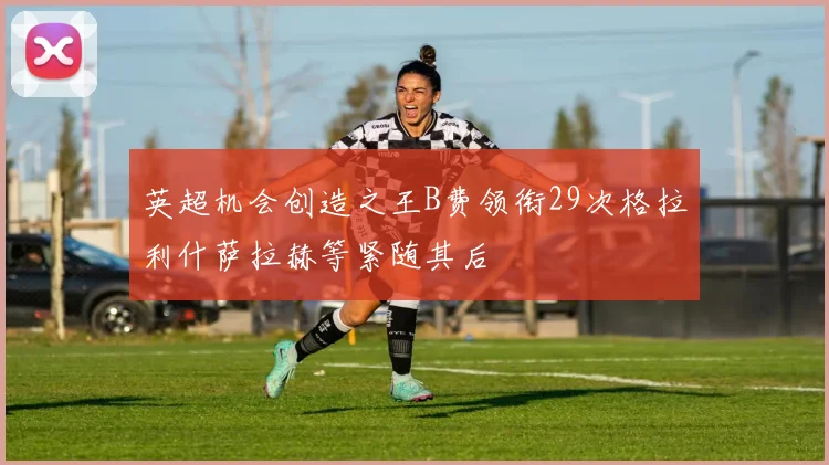 英超机会创造之王B费领衔29次格拉利什萨拉赫等紧随其后