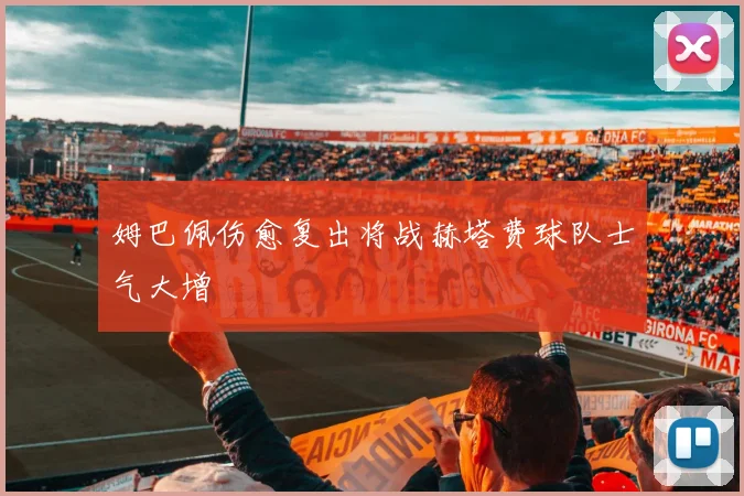 姆巴佩伤愈复出将战赫塔费球队士气大增