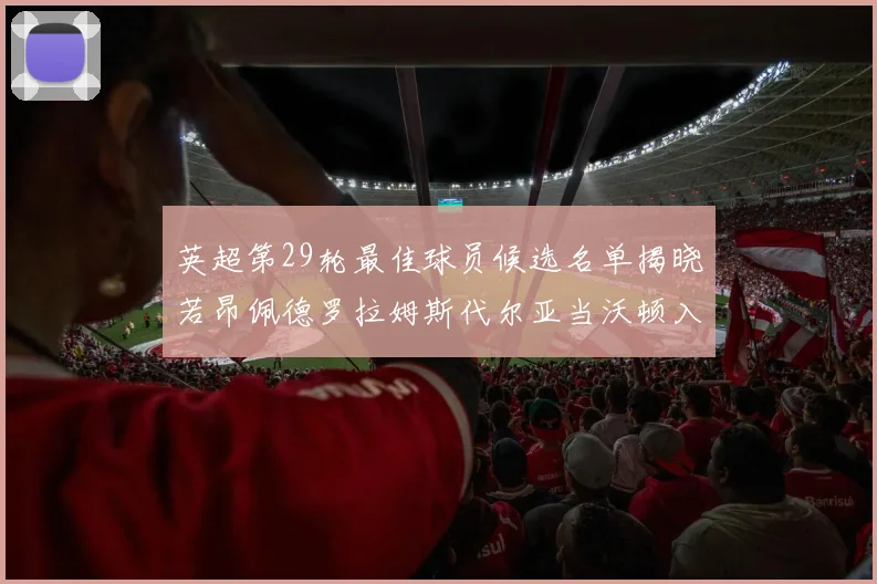 英超第29轮最佳球员候选名单揭晓若昂佩德罗拉姆斯代尔亚当沃顿入围