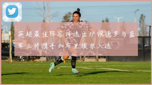 英超最佳阵容评选出炉佩德罗与蓝军三将携手加布里埃尔入选