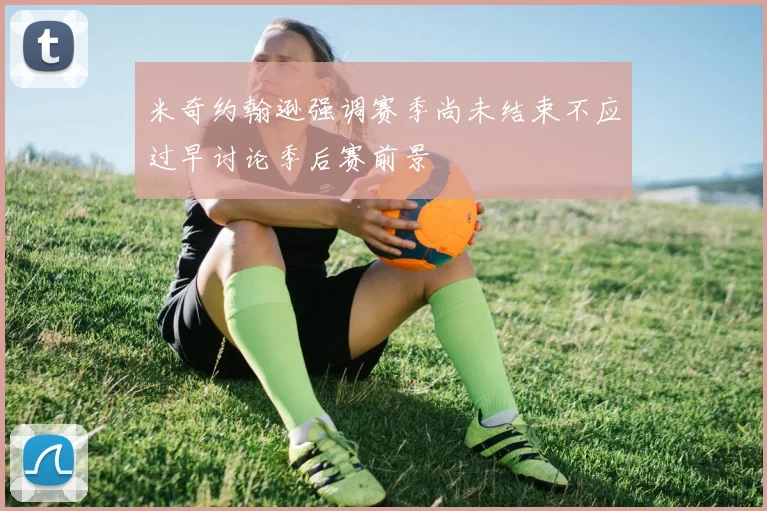 米奇约翰逊强调赛季尚未结束不应过早讨论季后赛前景