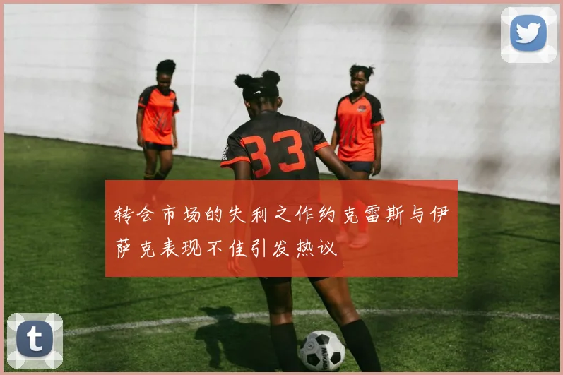 转会市场的失利之作约克雷斯与伊萨克表现不佳引发热议