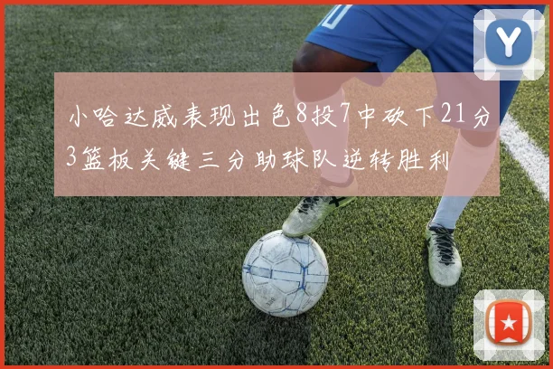 小哈达威表现出色8投7中砍下21分3篮板关键三分助球队逆转胜利