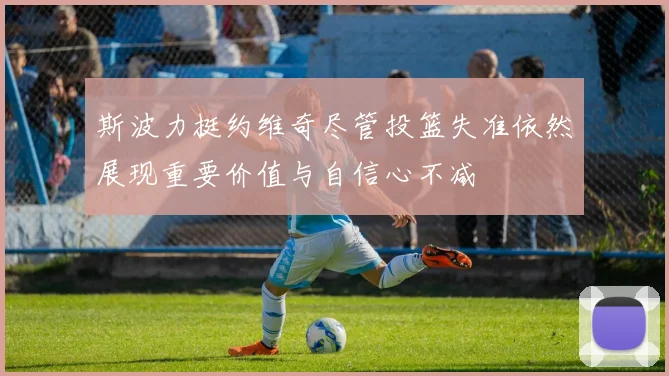 斯波力挺约维奇尽管投篮失准依然展现重要价值与自信心不减