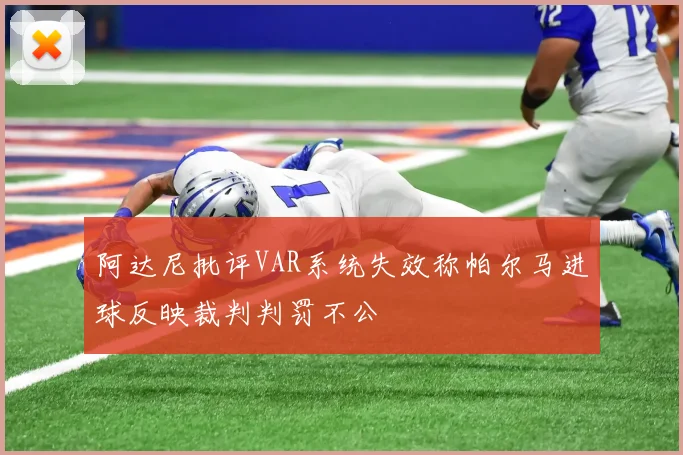 阿达尼批评VAR系统失效称帕尔马进球反映裁判判罚不公