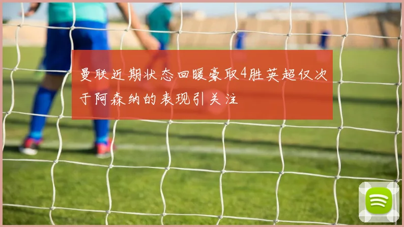 曼联近期状态回暖豪取4胜英超仅次于阿森纳的表现引关注