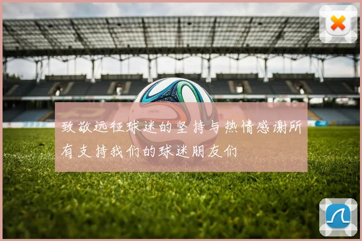 致敬远征球迷的坚持与热情感谢所有支持我们的球迷朋友们
