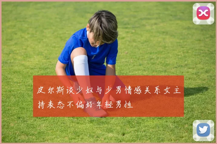 皮尔斯谈少妇与少男情感关系女主持表态不偏好年轻男性