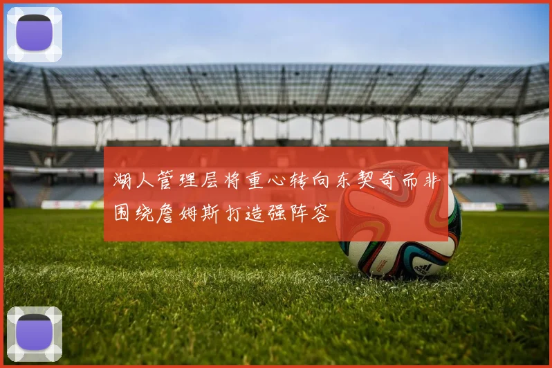 湖人管理层将重心转向东契奇而非围绕詹姆斯打造强阵容