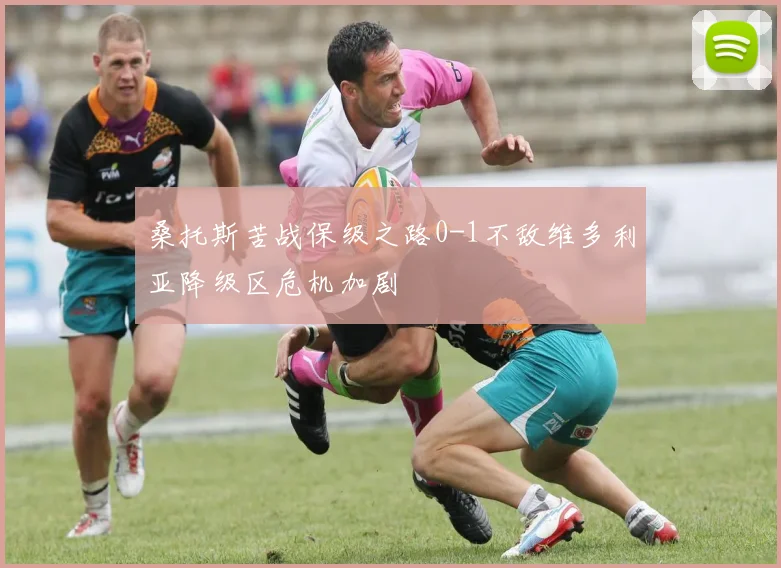 桑托斯苦战保级之路0-1不敌维多利亚降级区危机加剧