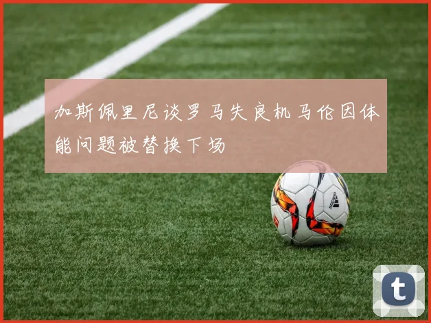 加斯佩里尼谈罗马失良机马伦因体能问题被替换下场