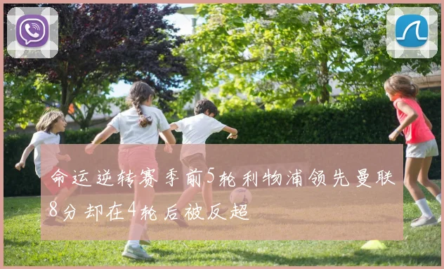命运逆转赛季前5轮利物浦领先曼联8分却在4轮后被反超