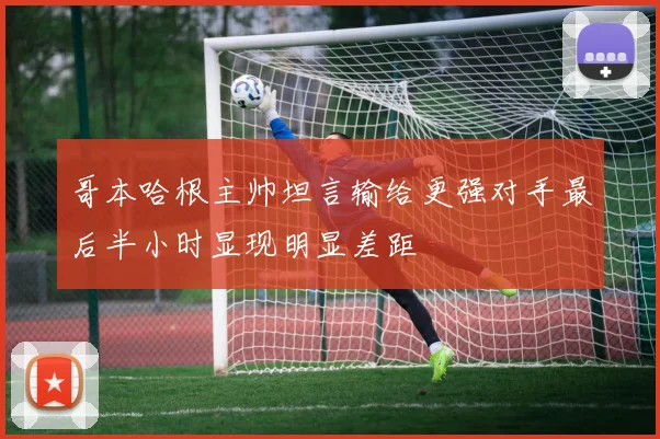 哥本哈根主帅坦言输给更强对手最后半小时显现明显差距