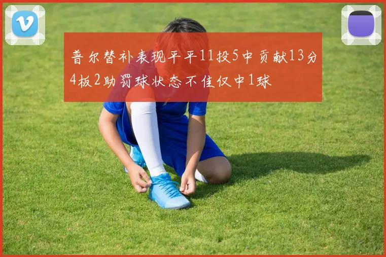 普尔替补表现平平11投5中贡献13分4板2助罚球状态不佳仅中1球