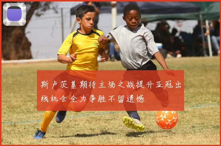 斯卢茨基期待主场之战提升亚冠出线机会全力争胜不留遗憾