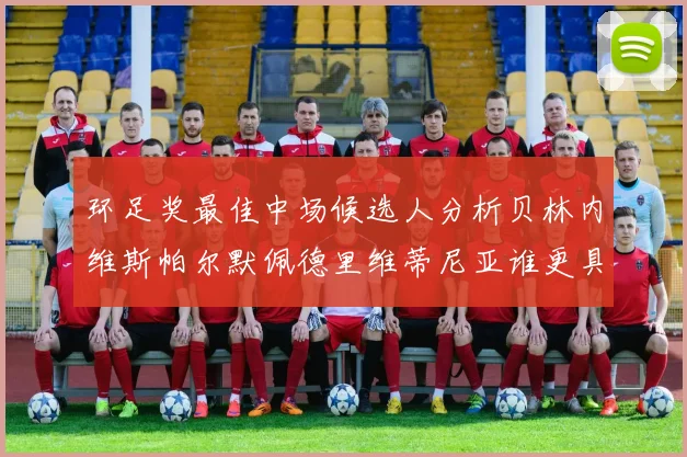 环足奖最佳中场候选人分析贝林内维斯帕尔默佩德里维蒂尼亚谁更具实力