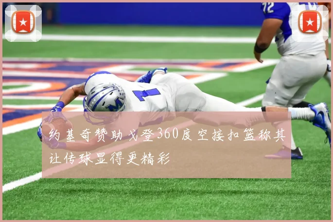 约基奇赞助戈登360度空接扣篮称其让传球显得更精彩