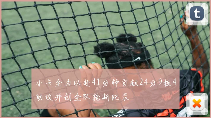 小卡全力以赴41分钟贡献24分9板4助攻并创全队抢断纪录