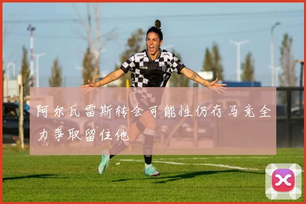 阿尔瓦雷斯转会可能性仍存马竞全力争取留住他