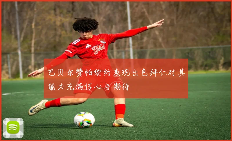 巴贝尔赞帕续约表现出色拜仁对其能力充满信心与期待
