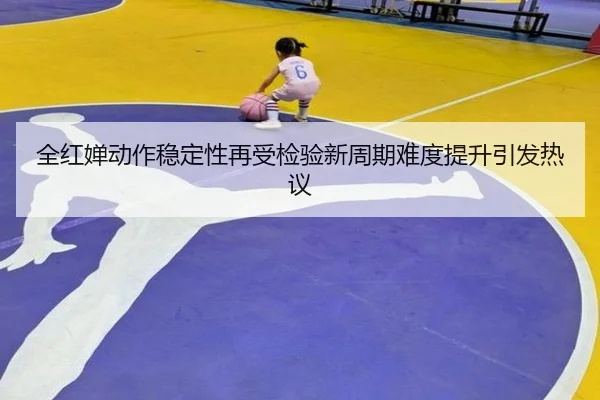 全红婵动作稳定性再受检验新周期难度提升引发热议 - ng28