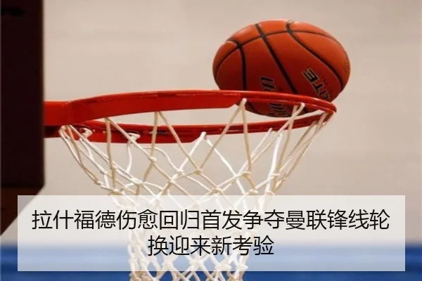 拉什福德伤愈回归首发争夺曼联锋线轮换迎来新考验（ng28）